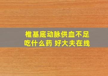 椎基底动脉供血不足吃什么药 好大夫在线